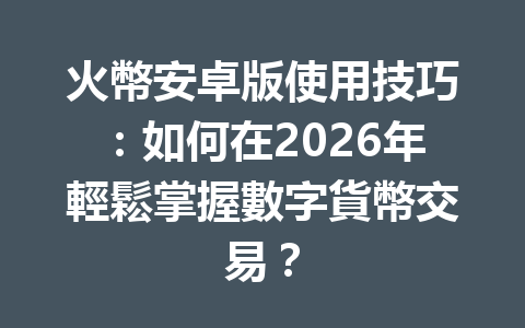 火幣安卓版使用技巧:如何在2026年輕鬆掌握數字貨幣交易? 一