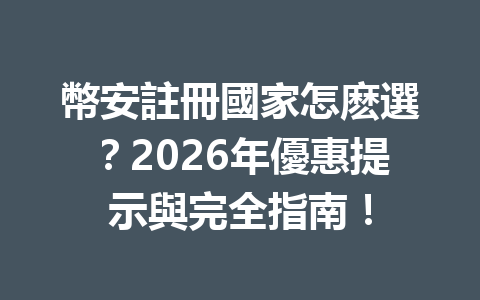幣安註冊國家怎麽選？2026年優惠提示與完全指南！ 一