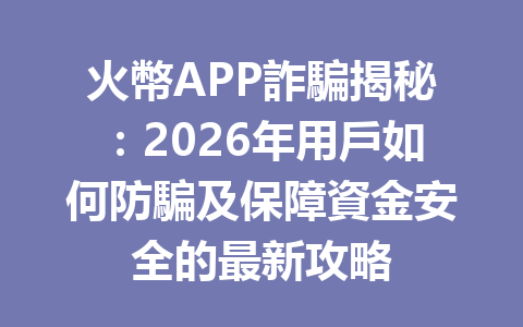 火幣APP詐騙揭秘：2026年用戶如何防騙及保障資金安全的最新攻略 一