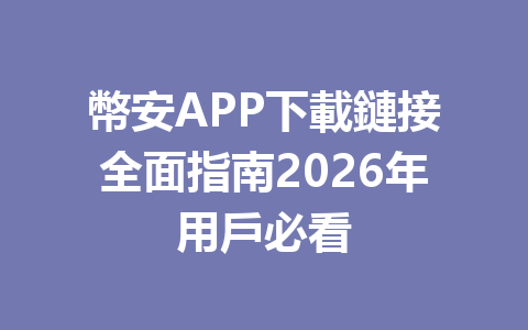 幣安APP下載鏈接全面指南2026年用戶必看 一