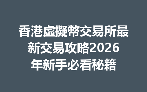 香港虛擬幣交易所最新交易攻略2026年新手必看秘籍 一