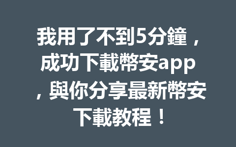 我用了不到5分鐘，成功下載幣安app，與你分享最新幣安下載教程！ 一