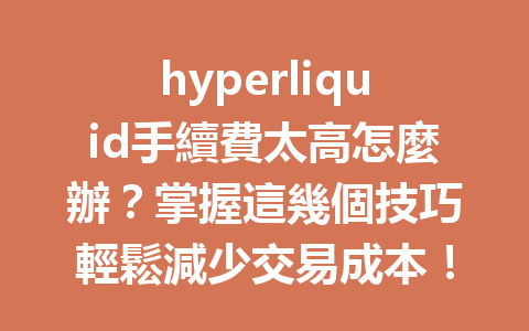 hyperliquid手續費太高怎麼辦？掌握這幾個技巧輕鬆減少交易成本！ 一