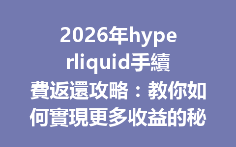 2026年hyperliquid手續費返還攻略：教你如何實現更多收益的秘訣 一