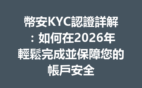 幣安KYC認證詳解：如何在2026年輕鬆完成並保障您的帳戶安全 一