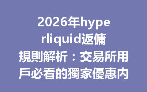 2026年hyperliquid返傭規則解析:交易所用戶必看的獨家優惠内幕 一