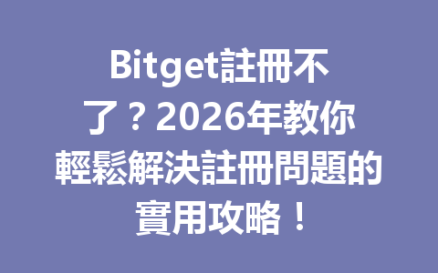 Bitget註冊不了？2026年教你輕鬆解決註冊問題的實用攻略！ 一
