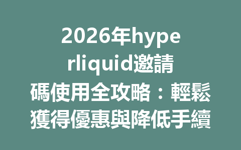 2026年hyperliquid邀請碼使用全攻略：輕鬆獲得優惠與降低手續費的最佳秘訣 一