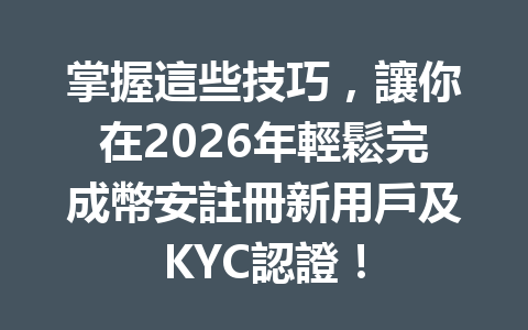 掌握這些技巧，讓你在2026年輕鬆完成幣安註冊新用戶及KYC認證！ 一