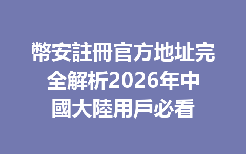 幣安註冊官方地址完全解析2026年中國大陸用戶必看 一