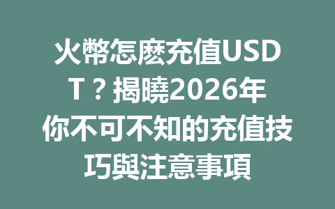 火幣怎麽充值USDT？揭曉2026年你不可不知的充值技巧與注意事項 一