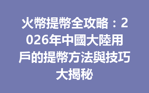 火幣提幣全攻略:2026年中國大陸用戶的提幣方法與技巧大揭秘 一