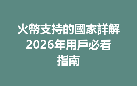 火幣支持的國家詳解2026年用戶必看指南 一