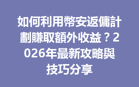 如何利用幣安返傭計劃賺取額外收益？2026年最新攻略與技巧分享 一