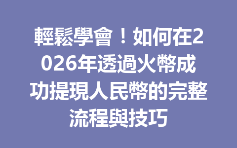 輕鬆學會！如何在2026年透過火幣成功提現人民幣的完整流程與技巧 一
