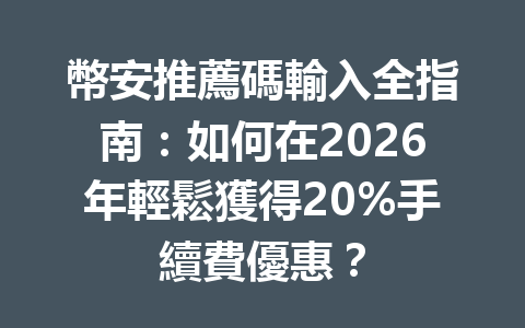 幣安推薦碼輸入全指南:如何在2026年輕鬆獲得20%手續費優惠? 一