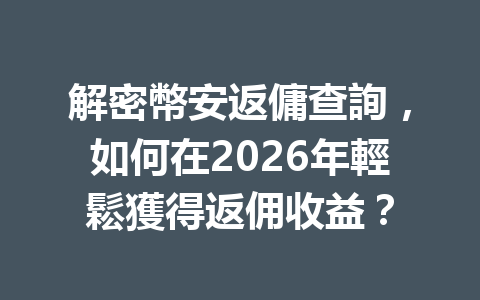 解密幣安返傭查詢，如何在2026年輕鬆獲得返佣收益？ 一