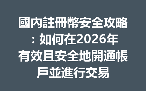 國內註冊幣安全攻略：如何在2026年有效且安全地開通帳戶並進行交易 一