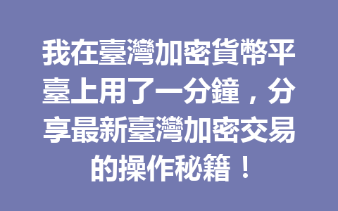 我在臺灣加密貨幣平臺上用了一分鐘，分享最新臺灣加密交易的操作秘籍！ 一