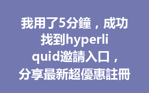 我用了5分鐘，成功找到hyperliquid邀請入口，分享最新超優惠註冊方式！ 一