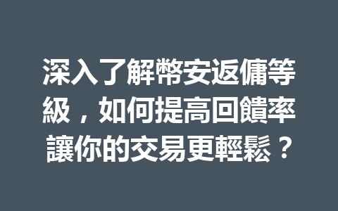 深入了解幣安返傭等級，如何提高回饋率讓你的交易更輕鬆？ 一
