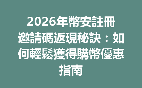 2026年幣安註冊邀請碼返現秘訣：如何輕鬆獲得購幣優惠指南 一