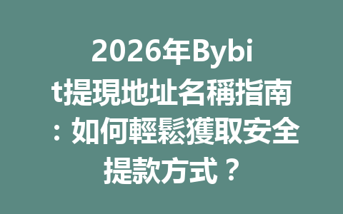 2026年Bybit提現地址名稱指南：如何輕鬆獲取安全提款方式？ 一