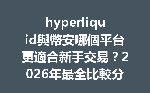 hyperliquid與幣安哪個平台更適合新手交易？2026年最全比較分析！ 一