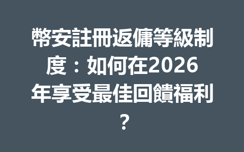 幣安註冊返傭等級制度：如何在2026年享受最佳回饋福利？ 一