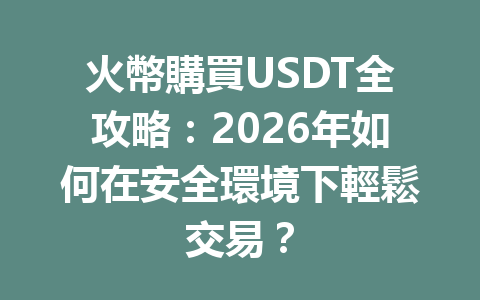 火幣購買USDT全攻略：2026年如何在安全環境下輕鬆交易？ 一