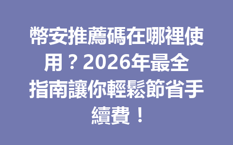 幣安推薦碼在哪裡使用？2026年最全指南讓你輕鬆節省手續費！ 一