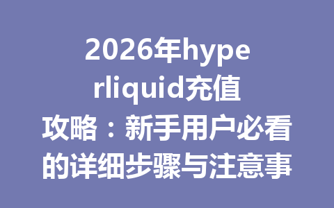 2026年hyperliquid充值攻略：新手用户必看的详细步骤与注意事项 一