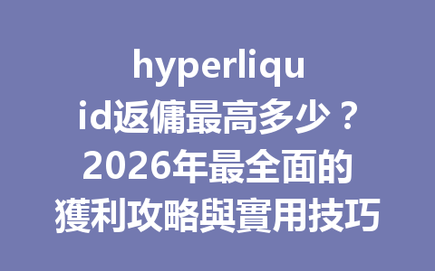 hyperliquid返傭最高多少？2026年最全面的獲利攻略與實用技巧大公開！ 一