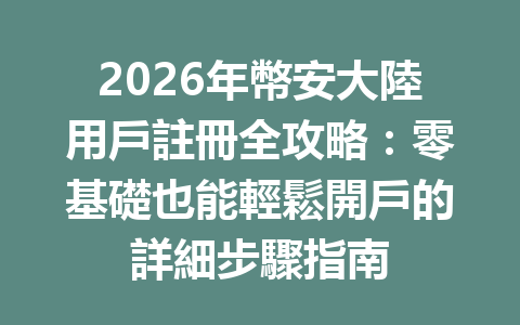 2026年幣安大陸用戶註冊全攻略：零基礎也能輕鬆開戶的詳細步驟指南 一