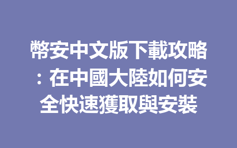 幣安中文版下載攻略：在中國大陸如何安全快速獲取與安裝 一