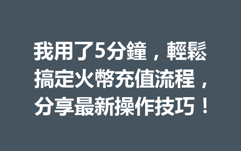 我用了5分鐘，輕鬆搞定火幣充值流程，分享最新操作技巧！ 一