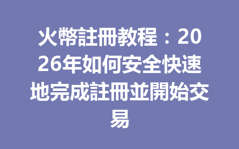 火幣註冊教程：2026年如何安全快速地完成註冊並開始交易 一