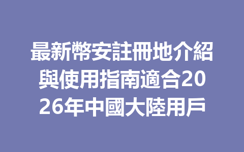 最新幣安註冊地介紹與使用指南適合2026年中國大陸用戶 一