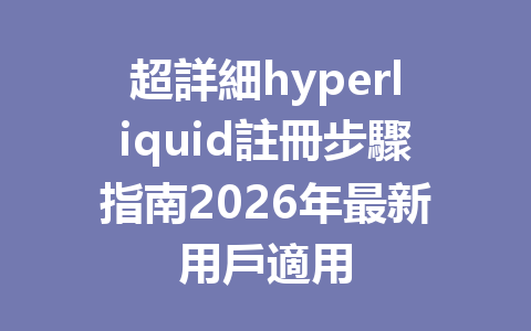 超詳細hyperliquid註冊步驟指南2026年最新用戶適用 一