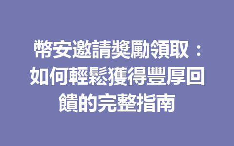 幣安邀請獎勵領取：如何輕鬆獲得豐厚回饋的完整指南 一