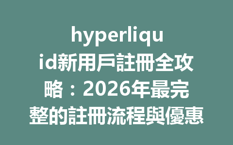 hyperliquid新用戶註冊全攻略：2026年最完整的註冊流程與優惠分享 一