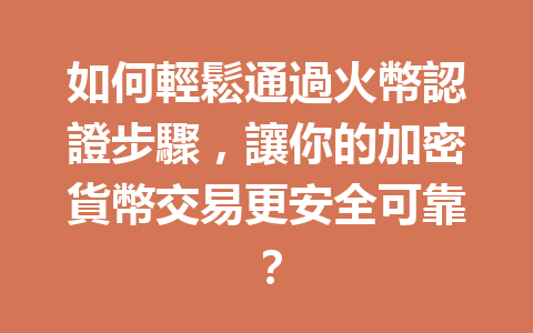 如何輕鬆通過火幣認證步驟，讓你的加密貨幣交易更安全可靠？ 一