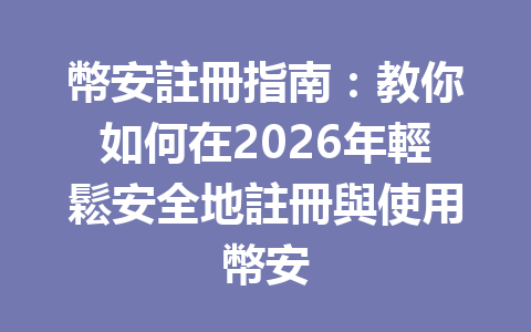 幣安註冊指南：教你如何在2026年輕鬆安全地註冊與使用幣安 一