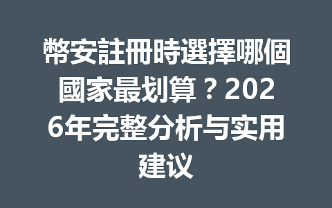 幣安註冊時選擇哪個國家最划算？2026年完整分析与实用建议 一