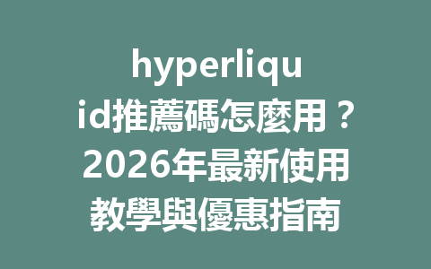 hyperliquid推薦碼怎麼用？2026年最新使用教學與優惠指南 一