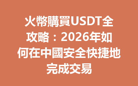 火幣購買USDT全攻略:2026年如何在中國安全快捷地完成交易 一