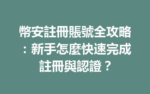 幣安註冊賬號全攻略：新手怎麼快速完成註冊與認證？ 一