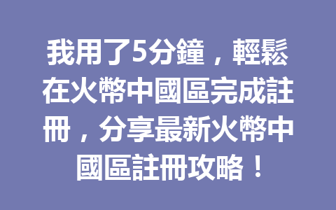 我用了5分鐘，輕鬆在火幣中國區完成註冊，分享最新火幣中國區註冊攻略！ 一
