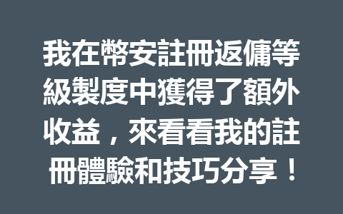我在幣安註冊返傭等級製度中獲得了額外收益，來看看我的註冊體驗和技巧分享！ 一