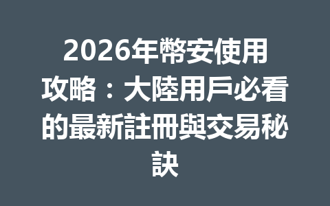 2026年幣安使用攻略：大陸用戶必看的最新註冊與交易秘訣 一